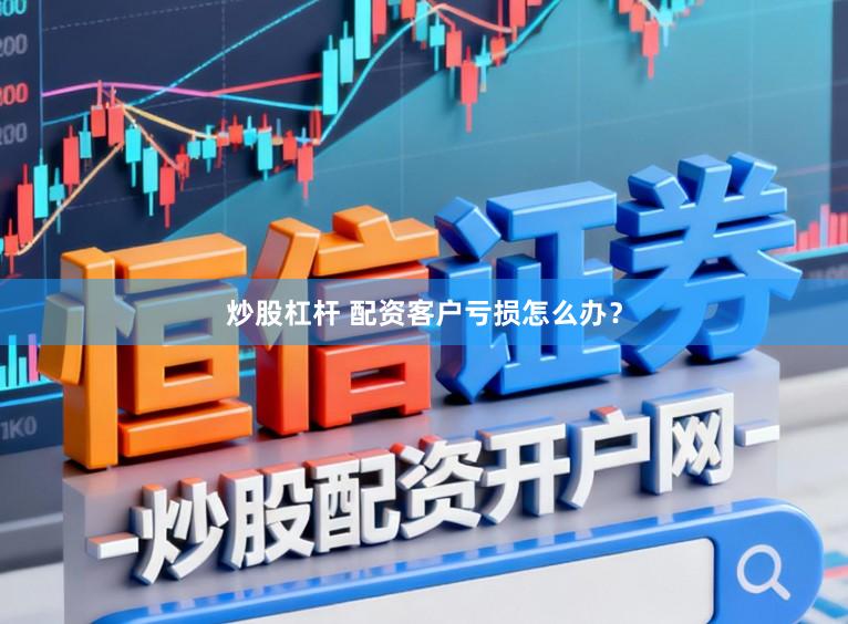 炒股杠杆 配资客户亏损怎么办？