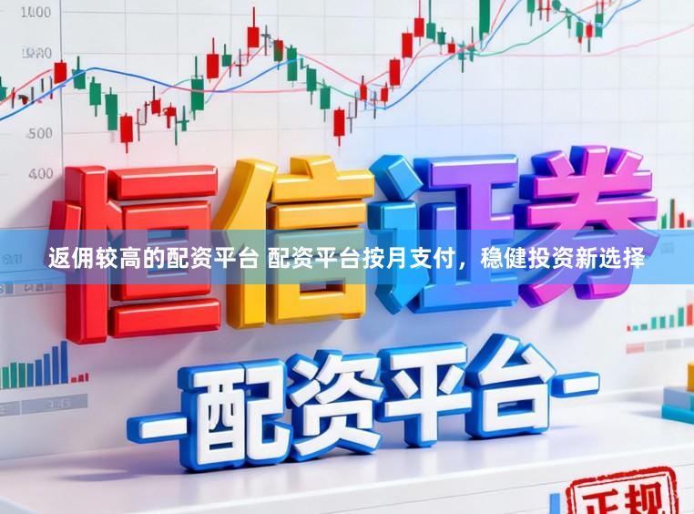 返佣较高的配资平台 配资平台按月支付，稳健投资新选择