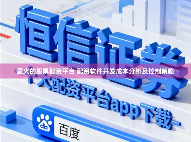 最火的股票配资平台 配资软件开发成本分析及控制策略