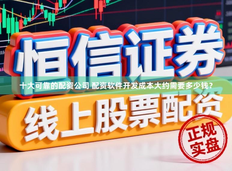 十大可靠的配资公司 配资软件开发成本大约需要多少钱？
