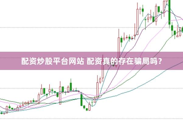 配资炒股平台网站 配资真的存在骗局吗？
