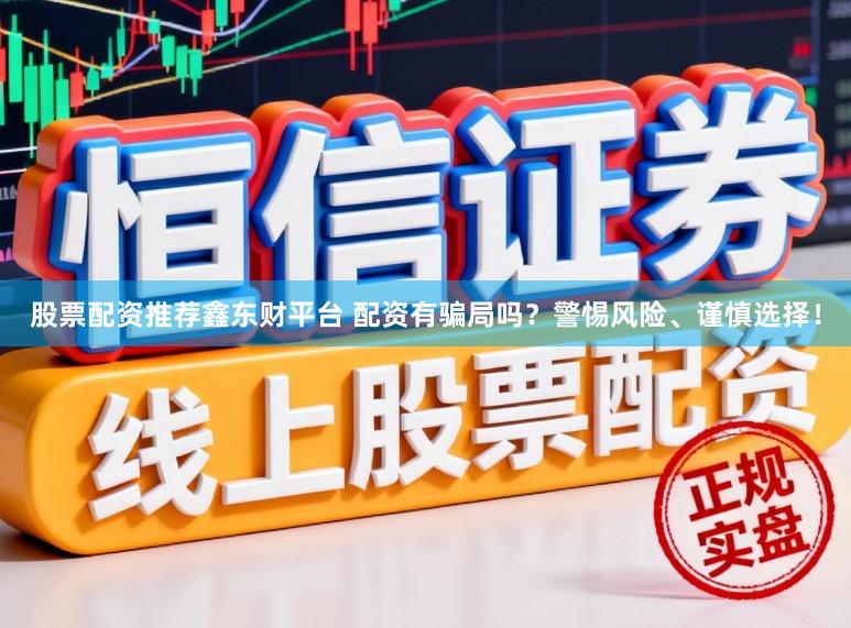 股票配资推荐鑫东财平台 配资有骗局吗？警惕风险、谨慎选择！