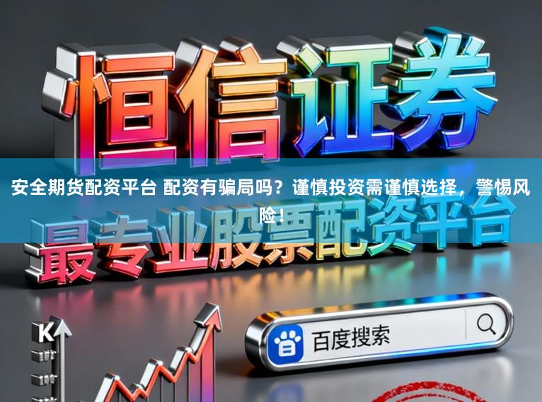 安全期货配资平台 配资有骗局吗？谨慎投资需谨慎选择，警惕风险！