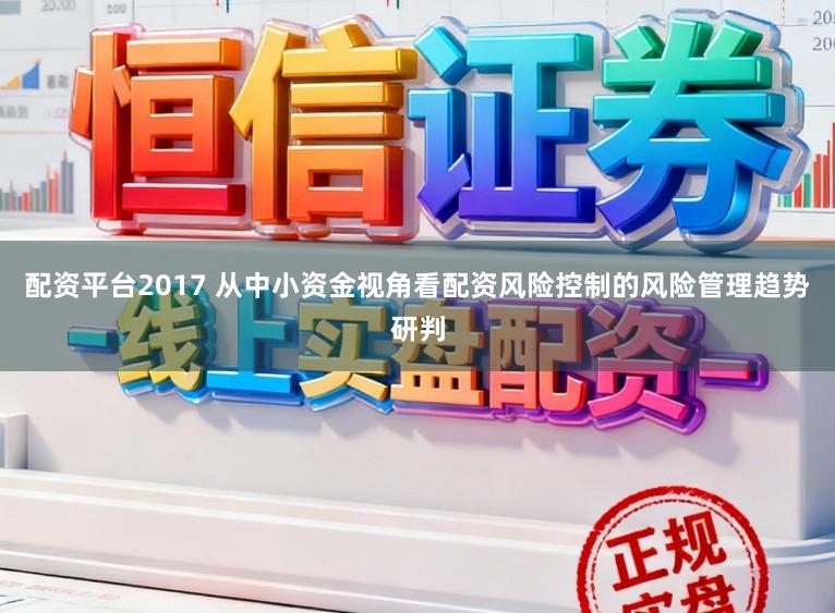 配资平台2017 从中小资金视角看配资风险控制的风险管理趋势研判