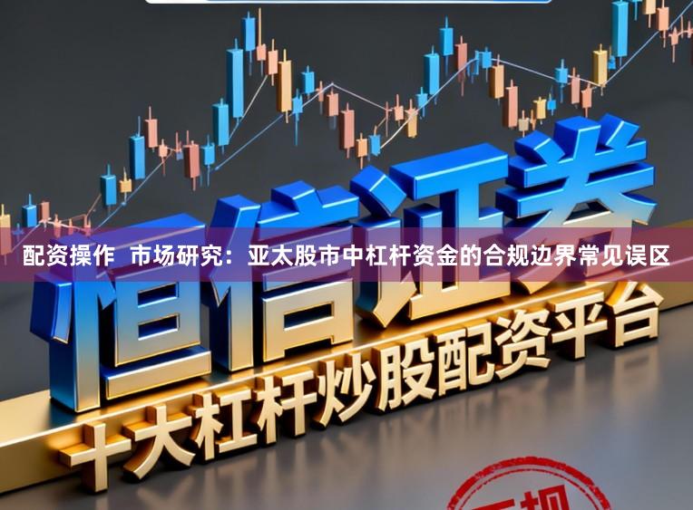 配资操作  市场研究：亚太股市中杠杆资金的合规边界常见误区