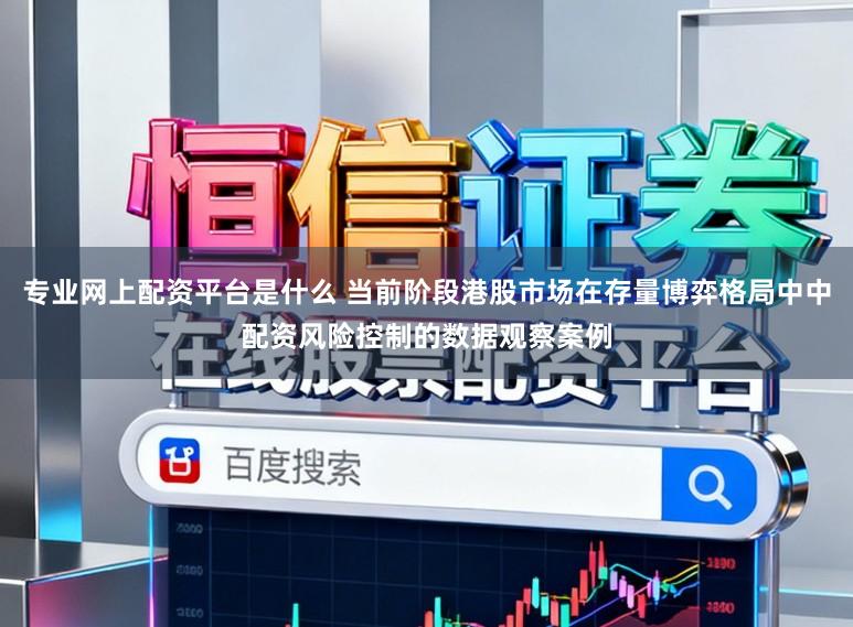 专业网上配资平台是什么 当前阶段港股市场在存量博弈格局中中配资风险控制的数据观察案例