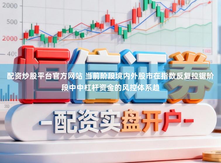 配资炒股平台官方网站 当前阶段境内外股市在指数反复拉锯阶段中中杠杆资金的风控体系趋