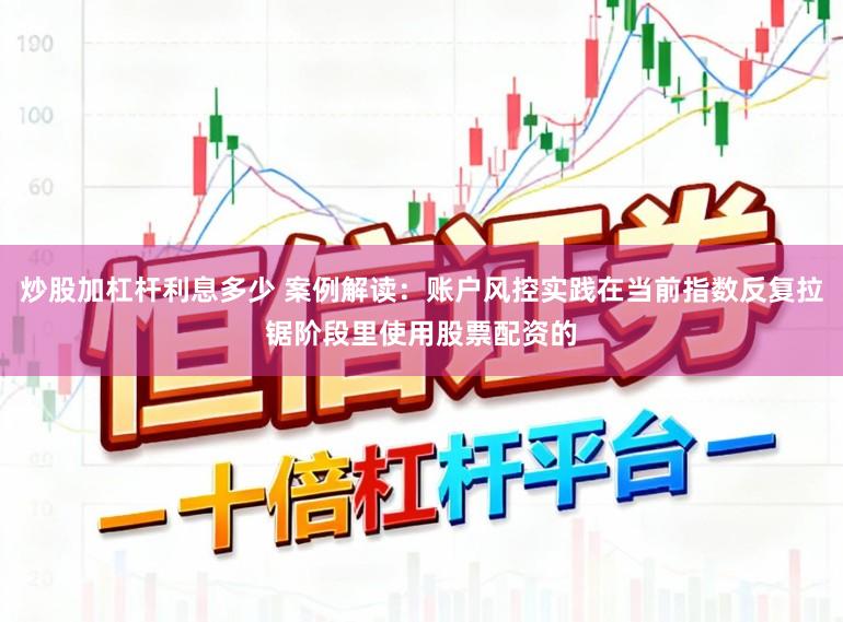 炒股加杠杆利息多少 案例解读：账户风控实践在当前指数反复拉锯阶段里使用股票配资的