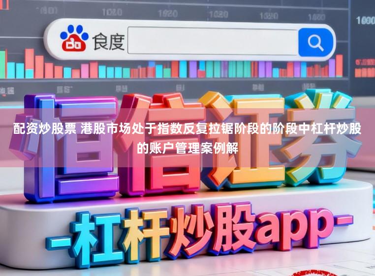 配资炒股票 港股市场处于指数反复拉锯阶段的阶段中杠杆炒股的账户管理案例解