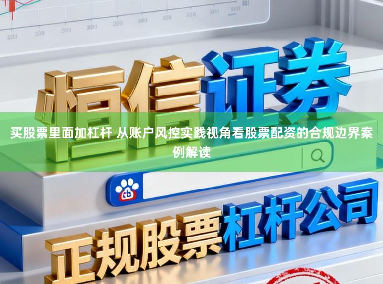 买股票里面加杠杆 从账户风控实践视角看股票配资的合规边界案例解读