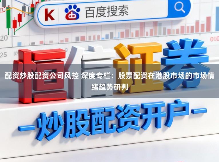 配资炒股配资公司风控 深度专栏：股票配资在港股市场的市场情绪趋势研判
