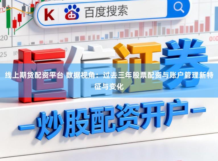 线上期货配资平台 数据视角：过去三年股票配资与账户管理新特征与变化