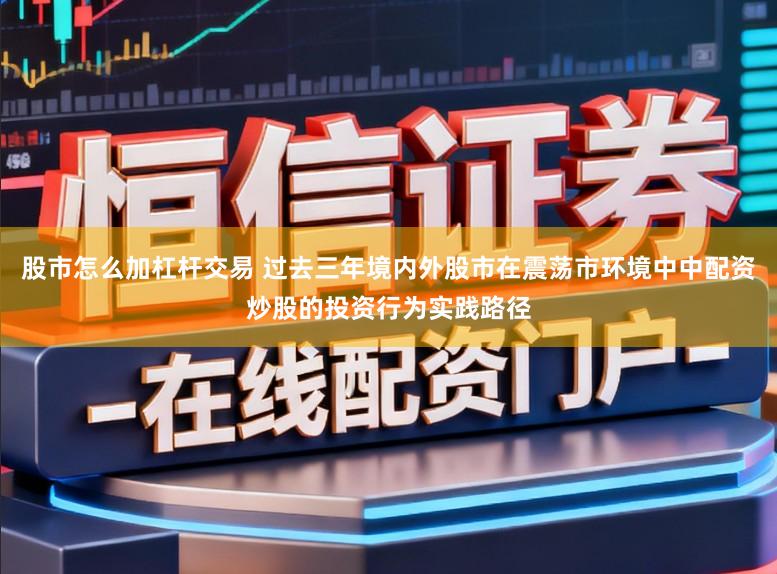 股市怎么加杠杆交易 过去三年境内外股市在震荡市环境中中配资炒股的投资行为实践路径