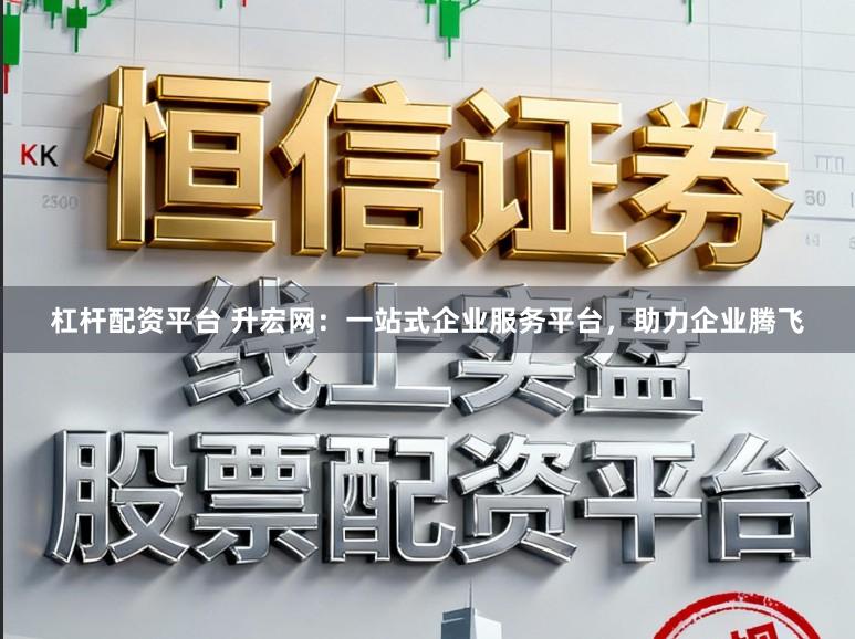 杠杆配资平台 升宏网：一站式企业服务平台，助力企业腾飞