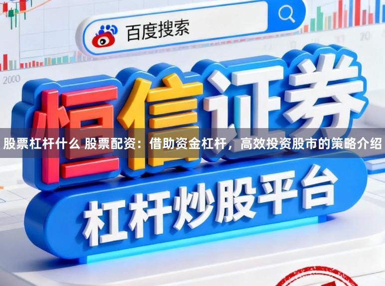股票杠杆什么 股票配资：借助资金杠杆，高效投资股市的策略介绍
