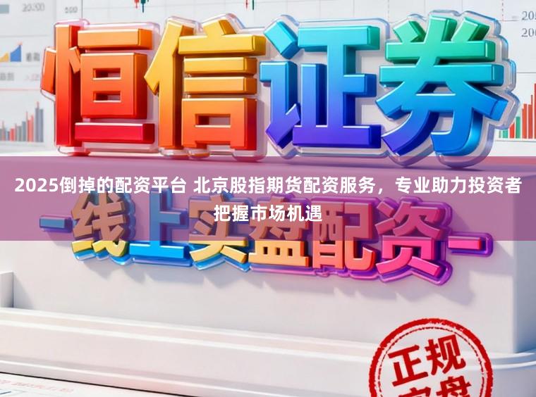 2025倒掉的配资平台 北京股指期货配资服务，专业助力投资者把握市场机遇