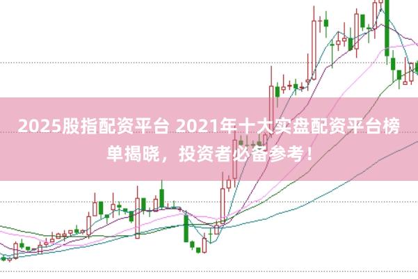 2025股指配资平台 2021年十大实盘配资平台榜单揭晓，投资者必备参考！