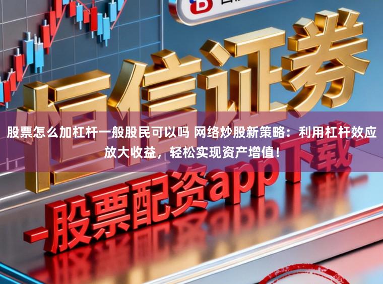 股票怎么加杠杆一般股民可以吗 网络炒股新策略：利用杠杆效应放大收益，轻松实现资产增值！