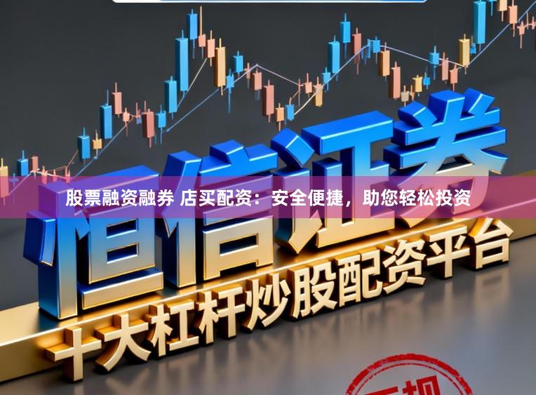 股票融资融券 店买配资：安全便捷，助您轻松投资