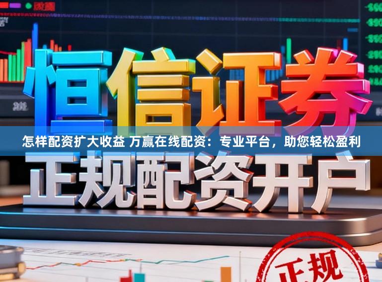 怎样配资扩大收益 万赢在线配资：专业平台，助您轻松盈利