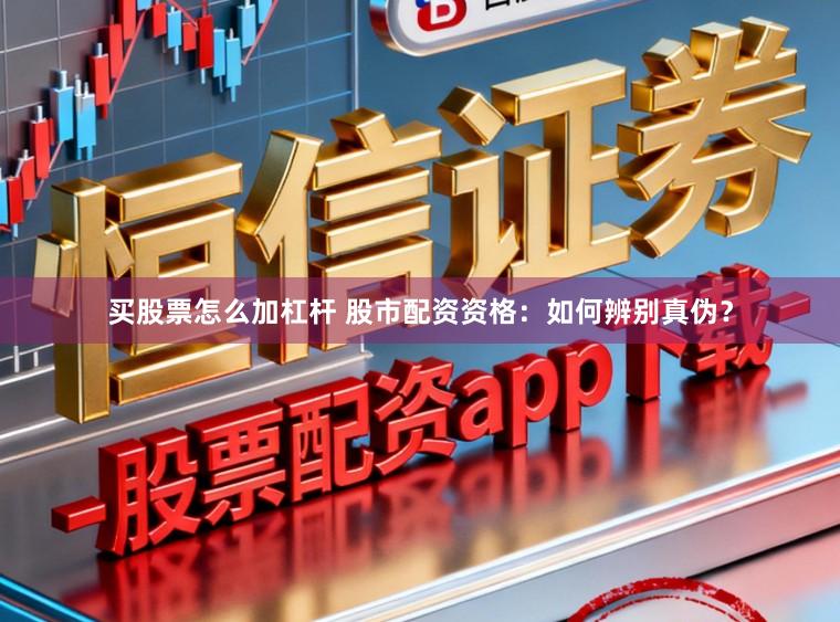 买股票怎么加杠杆 股市配资资格：如何辨别真伪？