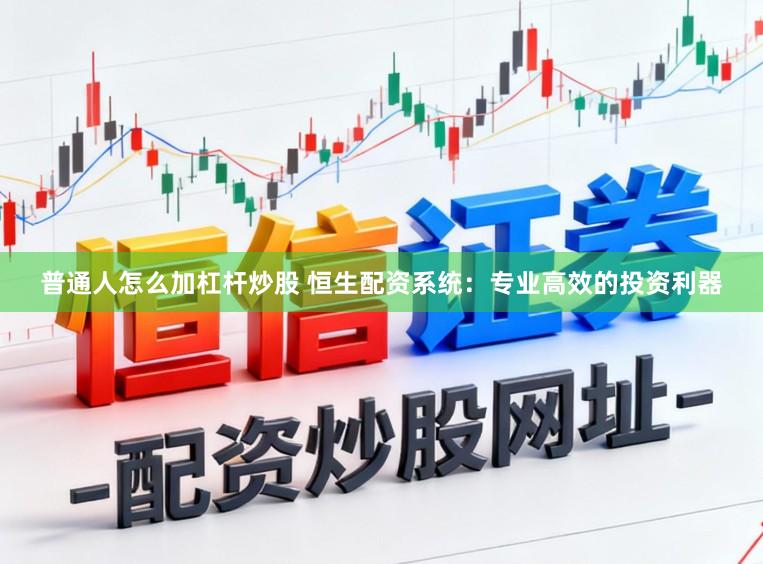 普通人怎么加杠杆炒股 恒生配资系统：专业高效的投资利器