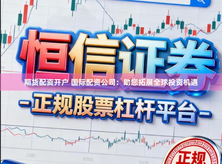 期货配资开户 国际配资公司：助您拓展全球投资机遇