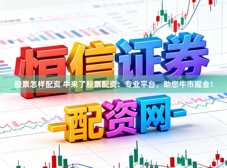 股票怎样配资 牛来了股票配资：专业平台，助您牛市掘金！
